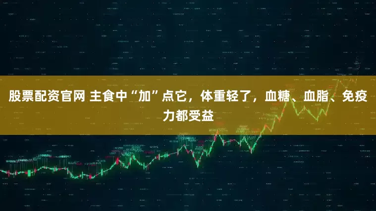 股票配资官网 主食中“加”点它，体重轻了，血糖、血脂、免疫力都受益