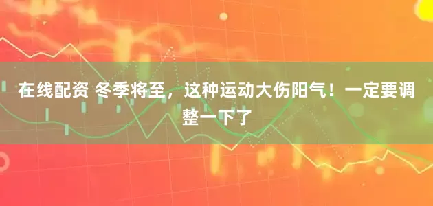 在线配资 冬季将至，这种运动大伤阳气！一定要调整一下了
