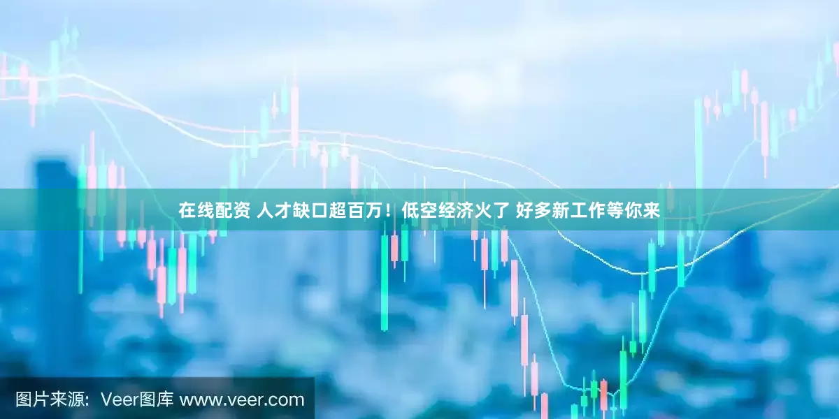 在线配资 人才缺口超百万！低空经济火了 好多新工作等你来