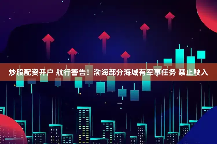 炒股配资开户 航行警告！渤海部分海域有军事任务 禁止驶入