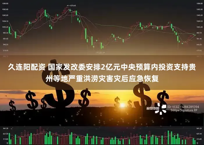 久连阳配资 国家发改委安排2亿元中央预算内投资支持贵州等地严重洪涝灾害灾后应急恢复