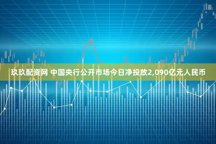 玖玖配资网 中国央行公开市场今日净投放2,090亿元人民币