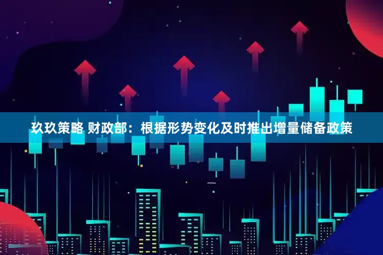 玖玖策略 财政部：根据形势变化及时推出增量储备政策