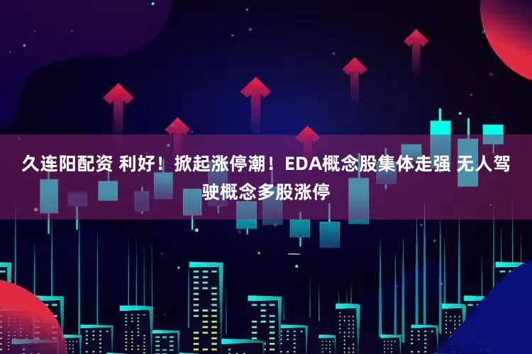 久连阳配资 利好！掀起涨停潮！EDA概念股集体走强 无人驾驶概念多股涨停