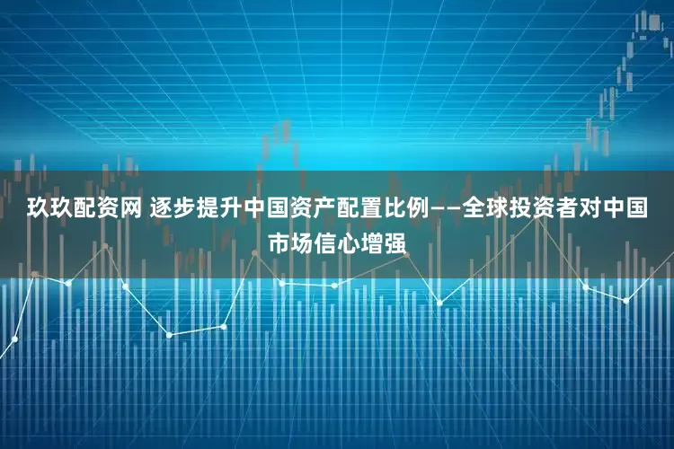 玖玖配资网 逐步提升中国资产配置比例——全球投资者对中国市场信心增强