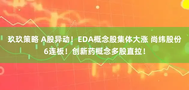 玖玖策略 A股异动！EDA概念股集体大涨 尚纬股份6连板！创新药概念多股直拉！