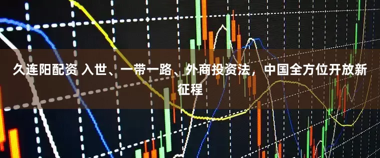 久连阳配资 入世、一带一路、外商投资法，中国全方位开放新征程