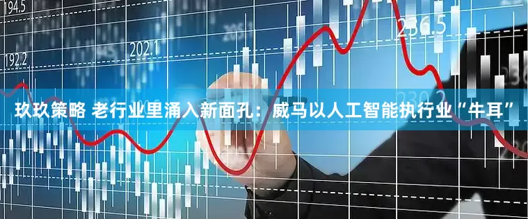 玖玖策略 老行业里涌入新面孔：威马以人工智能执行业“牛耳”