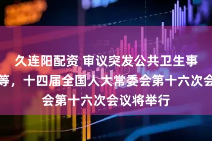 久连阳配资 审议突发公共卫生事件应对法等，十四届全国人大常委会第十六次会议将举行