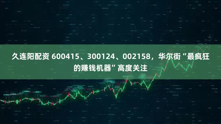 久连阳配资 600415、300124、002158，华尔街“最疯狂的赚钱机器”高度关注