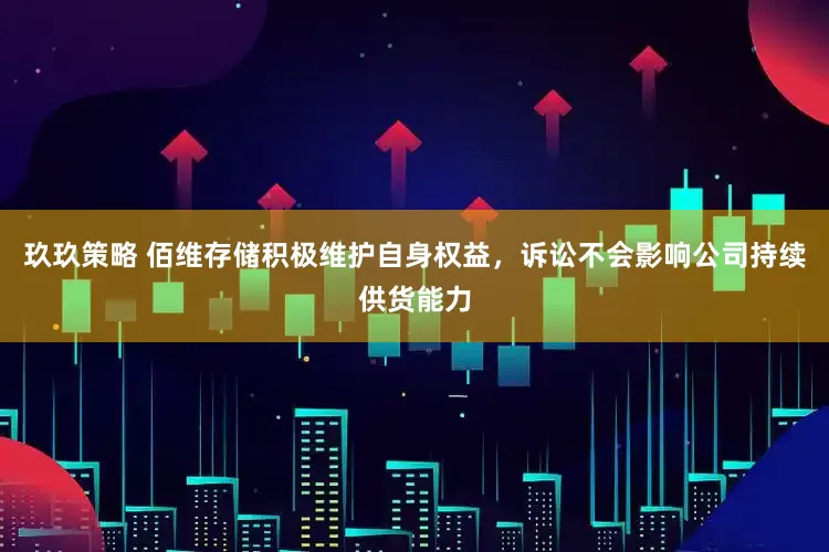 玖玖策略 佰维存储积极维护自身权益，诉讼不会影响公司持续供货能力