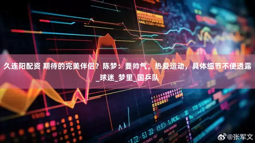 久连阳配资 期待的完美伴侣？陈梦：要帅气，热爱运动，具体细节不便透露_球迷_梦里_国乒队
