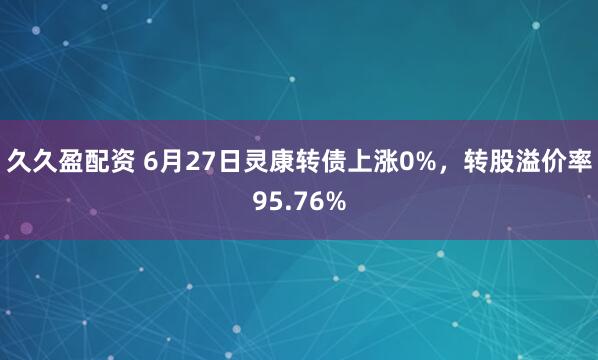 久久盈配资 6月27日灵康转债上涨0%，转股溢价率95.76%