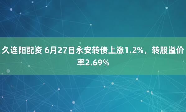 久连阳配资 6月27日永安转债上涨1.2%，转股溢价率2.69%