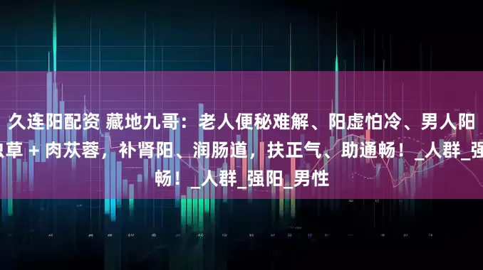 久连阳配资 藏地九哥：老人便秘难解、阳虚怕冷、男人阳气弱？虫草 + 肉苁蓉，补肾阳、润肠道，扶正气、助通畅！_人群_强阳_男性
