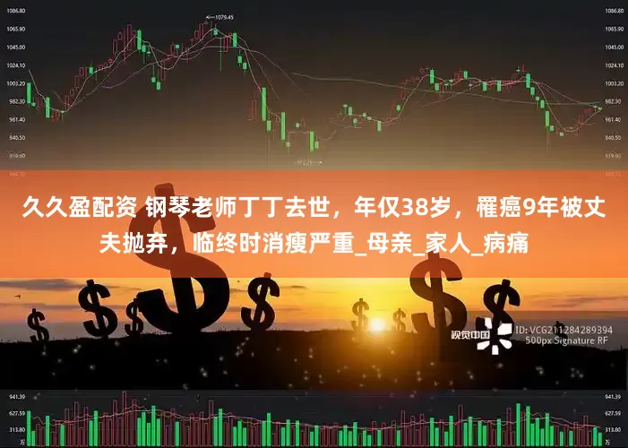 久久盈配资 钢琴老师丁丁去世，年仅38岁，罹癌9年被丈夫抛弃，临终时消瘦严重_母亲_家人_病痛