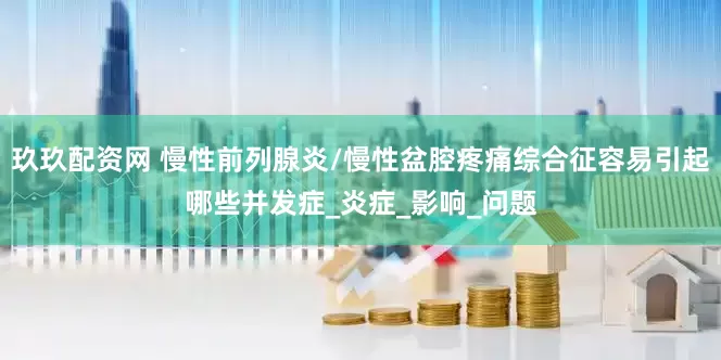 玖玖配资网 慢性前列腺炎/慢性盆腔疼痛综合征容易引起哪些并发症_炎症_影响_问题