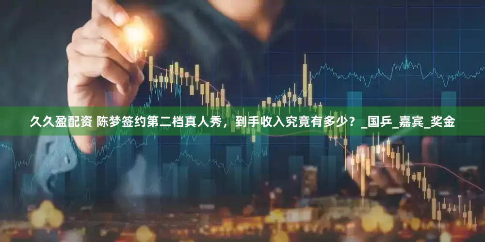 久久盈配资 陈梦签约第二档真人秀，到手收入究竟有多少？_国乒_嘉宾_奖金