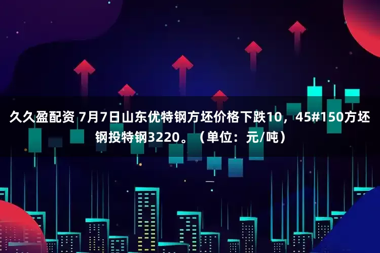 久久盈配资 7月7日山东优特钢方坯价格下跌10，45#150方坯钢投特钢3220。（单位：元/吨）
