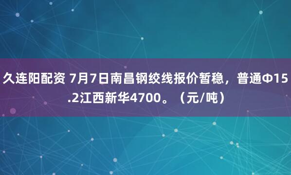 久连阳配资 7月7日南昌钢绞线报价暂稳，普通Φ15.2江西新华4700。（元/吨）