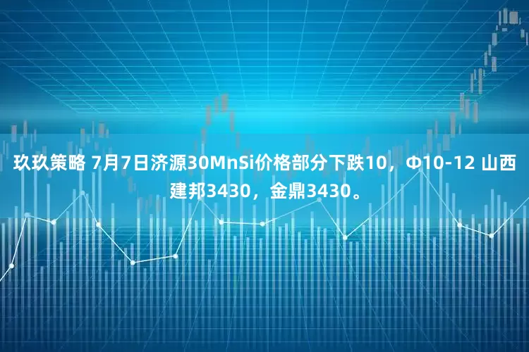 玖玖策略 7月7日济源30MnSi价格部分下跌10，Φ10-12 山西建邦3430，金鼎3430。