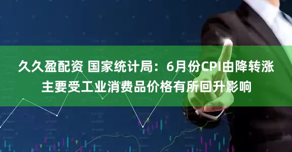 久久盈配资 国家统计局：6月份CPI由降转涨主要受工业消费品价格有所回升影响