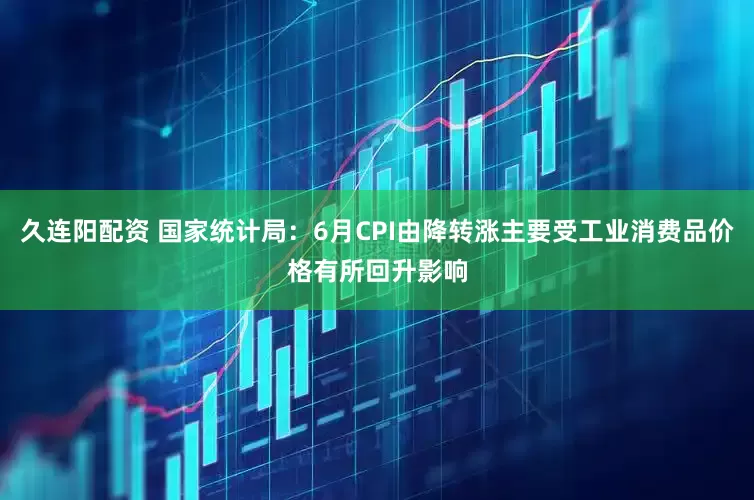 久连阳配资 国家统计局：6月CPI由降转涨主要受工业消费品价格有所回升影响