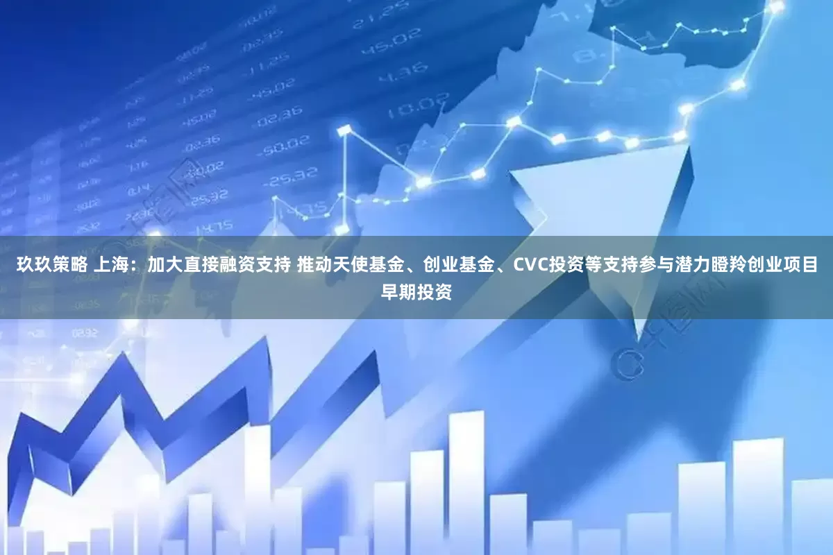 玖玖策略 上海：加大直接融资支持 推动天使基金、创业基金、CVC投资等支持参与潜力瞪羚创业项目早期投资