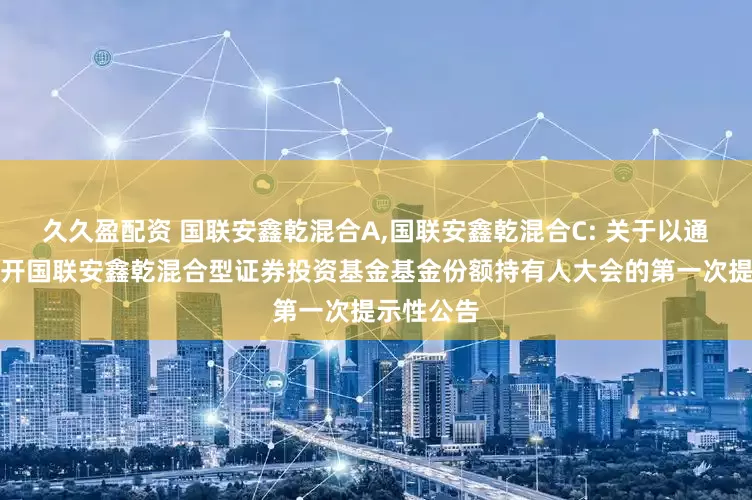 久久盈配资 国联安鑫乾混合A,国联安鑫乾混合C: 关于以通讯方式召开国联安鑫乾混合型证券投资基金基金份额持有人大会的第一次提示性公告