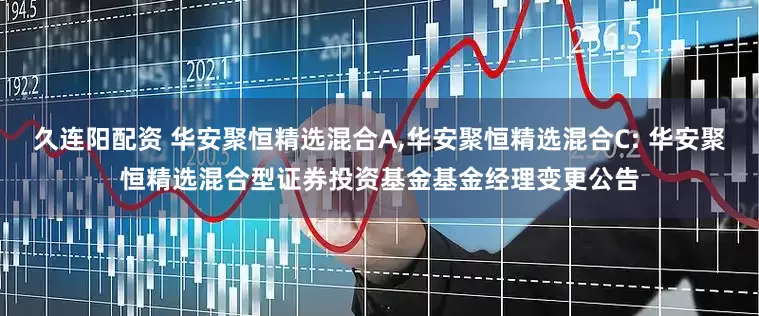 久连阳配资 华安聚恒精选混合A,华安聚恒精选混合C: 华安聚恒精选混合型证券投资基金基金经理变更公告