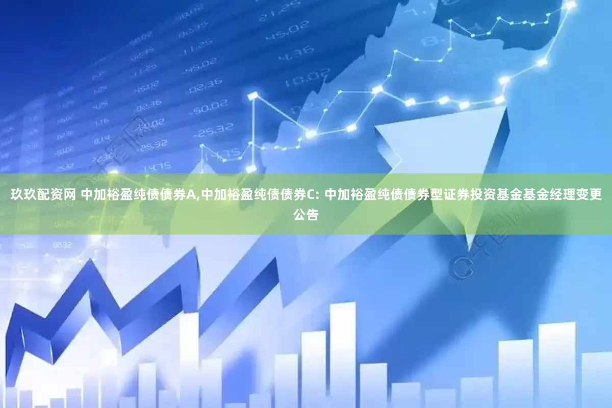 玖玖配资网 中加裕盈纯债债券A,中加裕盈纯债债券C: 中加裕盈纯债债券型证券投资基金基金经理变更公告