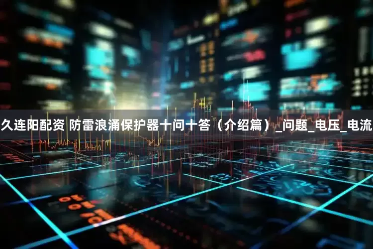 久连阳配资 防雷浪涌保护器十问十答（介绍篇）_问题_电压_电流