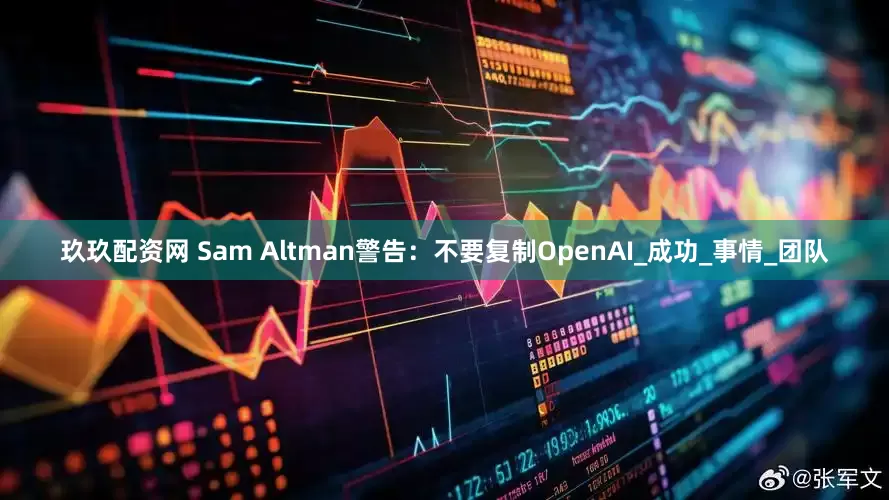 玖玖配资网 Sam Altman警告：不要复制OpenAI_成功_事情_团队