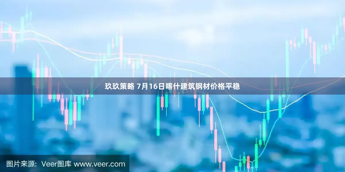 玖玖策略 7月16日喀什建筑钢材价格平稳
