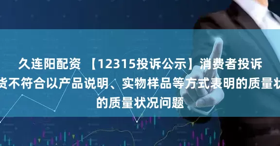 久连阳配资 【12315投诉公示】消费者投诉重庆百货不符合以产品说明、实物样品等方式表明的质量状况问题