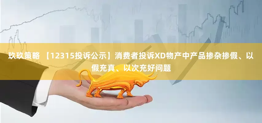 玖玖策略 【12315投诉公示】消费者投诉XD物产中产品掺杂掺假、以假充真、以次充好问题