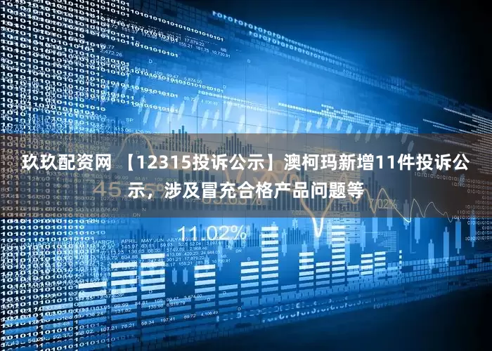 玖玖配资网 【12315投诉公示】澳柯玛新增11件投诉公示，涉及冒充合格产品问题等
