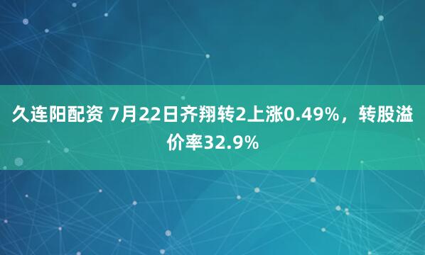 久连阳配资 7月22日齐翔转2上涨0.49%，转股溢价率32.9%
