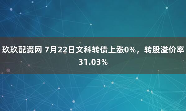 玖玖配资网 7月22日文科转债上涨0%，转股溢价率31.03%