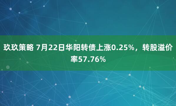 玖玖策略 7月22日华阳转债上涨0.25%，转股溢价率57.76%