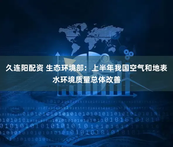 久连阳配资 生态环境部：上半年我国空气和地表水环境质量总体改善