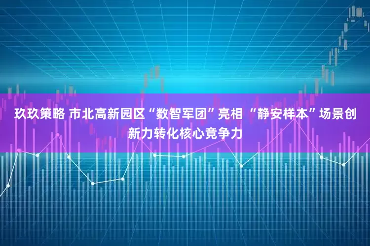 玖玖策略 市北高新园区“数智军团”亮相 “静安样本”场景创新力转化核心竞争力