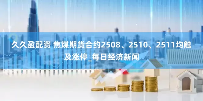 久久盈配资 焦煤期货合约2508、2510、2511均触及涨停_每日经济新闻