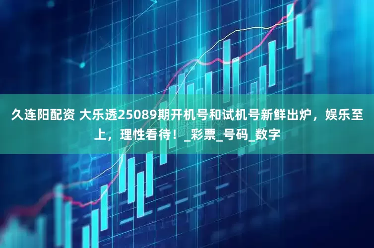 久连阳配资 大乐透25089期开机号和试机号新鲜出炉，娱乐至上，理性看待！_彩票_号码_数字
