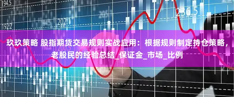 玖玖策略 股指期货交易规则实战应用：根据规则制定持仓策略，老股民的经验总结_保证金_市场_比例