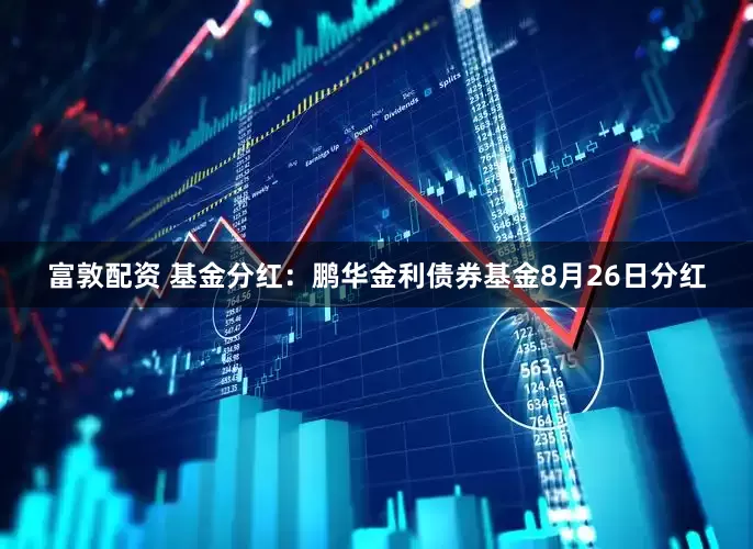 富敦配资 基金分红：鹏华金利债券基金8月26日分红
