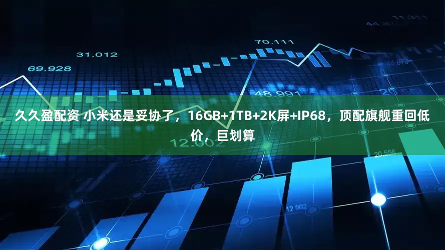 久久盈配资 小米还是妥协了，16GB+1TB+2K屏+IP68，顶配旗舰重回低价，巨划算