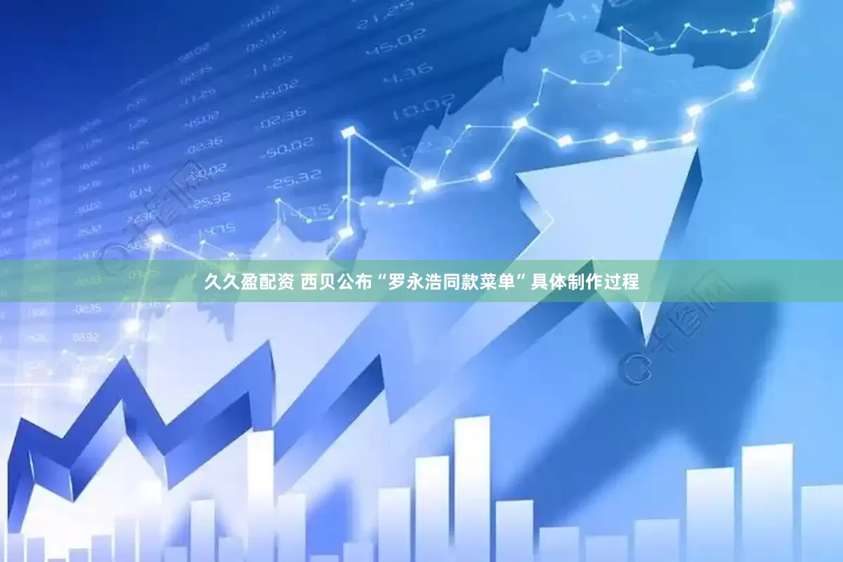 久久盈配资 西贝公布“罗永浩同款菜单”具体制作过程