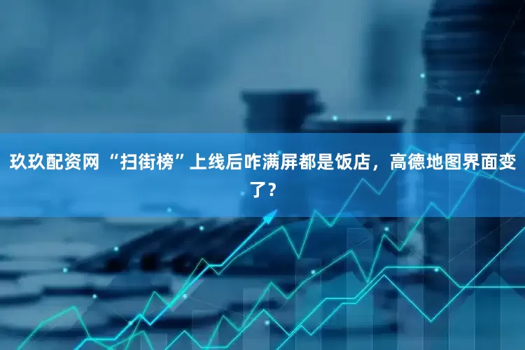 玖玖配资网 “扫街榜”上线后咋满屏都是饭店，高德地图界面变了？