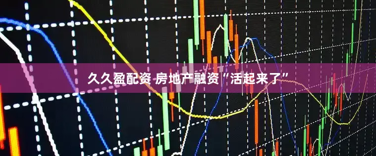 久久盈配资 房地产融资“活起来了”